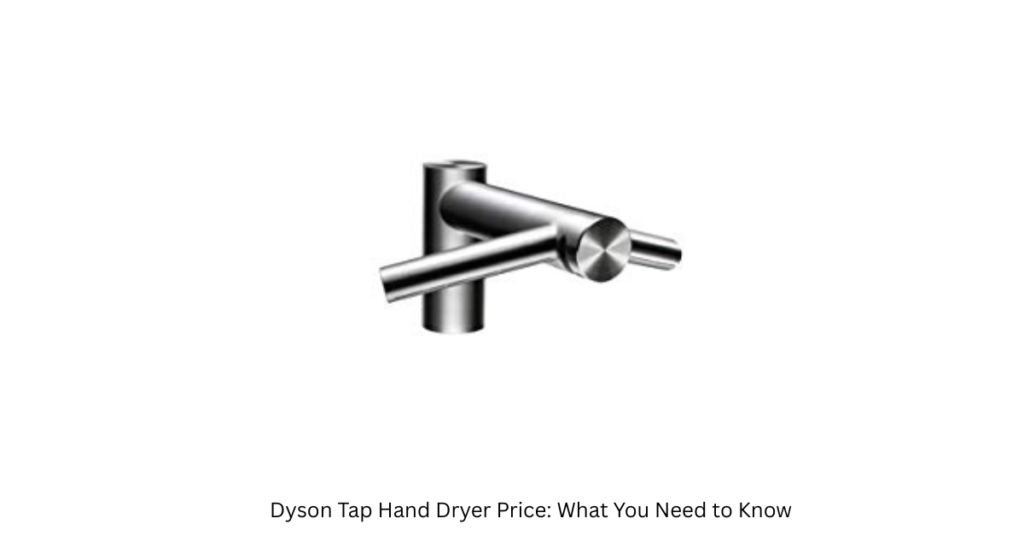 Dyson Tap Hand Dryer Price: What You Need to Know