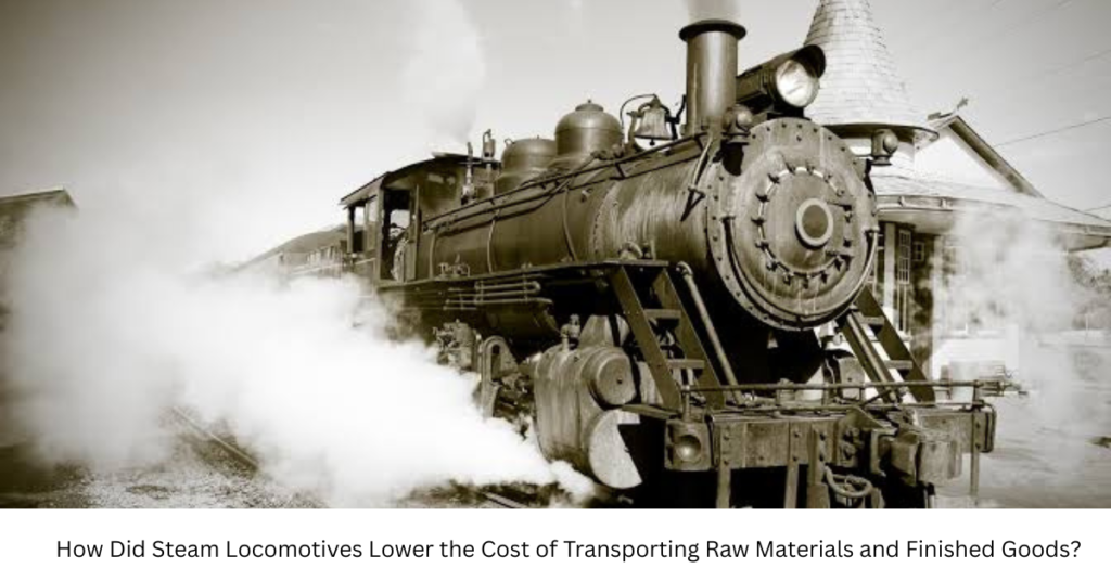 How Did Steam Locomotives Lower the Cost of Transporting Raw Materials and Finished Goods?